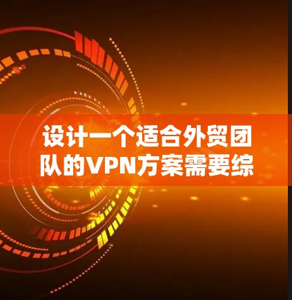 设计一个适合外贸团队的VPN方案需要综合考虑安全性、稳定性和易用性。以下是一个结构化的方案总结