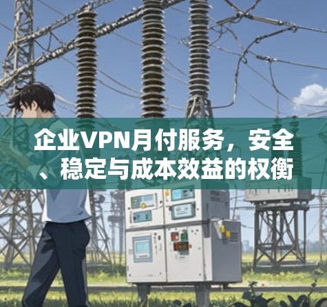 企业VPN月付服务，安全、稳定与成本效益的权衡分析