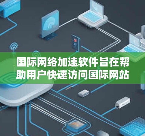 国际网络加速软件旨在帮助用户快速访问国际网站或服务，缓解跨国网络延迟和速度问题。以下是对该软件的全面分析