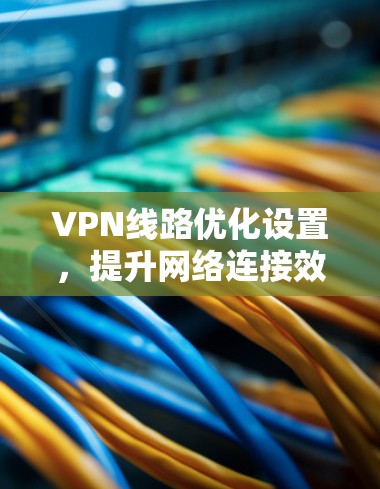 VPN线路优化设置，提升网络连接效率与安全性