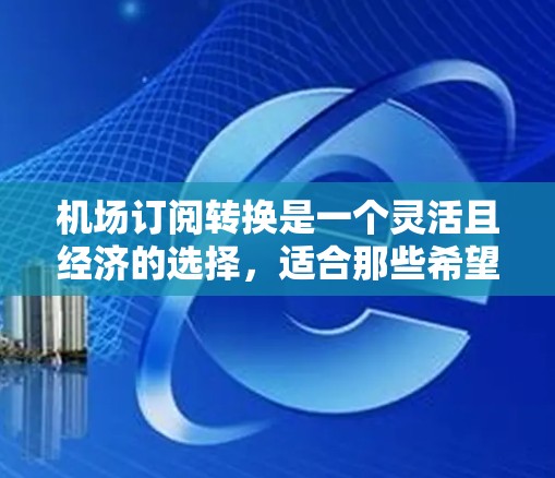 <strong>机场订阅</strong>转换是一个灵活且经济的选择，适合那些希望根据需求调整权益的用户。以下是详细的步骤指南，帮助您顺利完成<strong>机场订阅</strong>转换过程