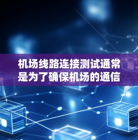 机场线路连接测试通常是为了确保机场的通信和数据传输系统能够正常运行，覆盖了多个方面，包括物理连接、数据传输、设备性能、安全性等。以下是机场线路连接测试的一些关键点和步骤