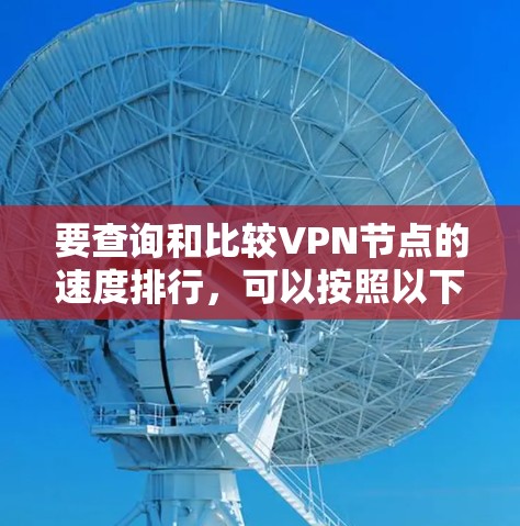 要查询和比较VPN节点的速度排行，可以按照以下步骤进行
