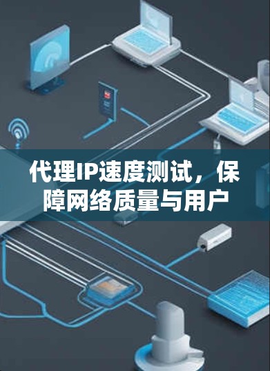 代理IP速度测试，保障网络质量与用户体验
