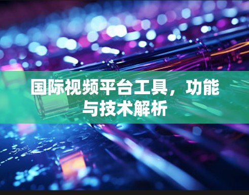 国际视频平台工具，功能与技术解析