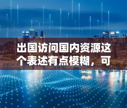 出国访问国内资源这个表述有点模糊，可能是指通过出国访问来获取国内资源的信息、合作机会或技术支持。如果是这样，以下是一些可能的解释和建议