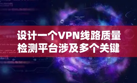 设计一个VPN线路质量检测平台涉及多个关键环节，确保每个环节都处理得当才能提供准确可靠的服务。以下是对这个平台的详细分析