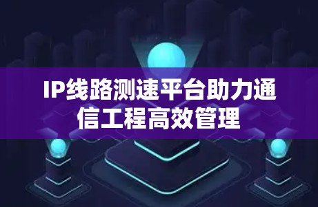 IP线路测速平台助力通信工程高效管理