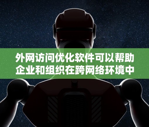 外网访问优化软件可以帮助企业和组织在跨网络环境中提高数据传输效率、降低延迟，并确保数据安全。以下是一些常用的外网访问优化软件和工具