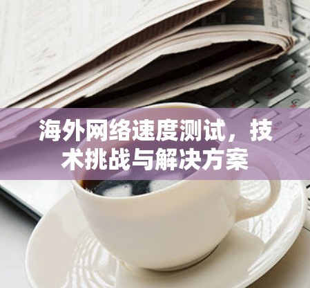 海外网络速度测试，技术挑战与解决方案