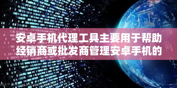 安卓手机代理工具主要用于帮助经销商或批发商管理安卓手机的供应链、库存和销售。以下是一些常见的安卓手机代理工具及其功能