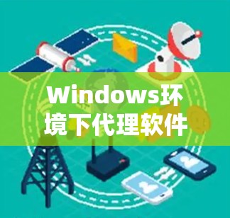 Windows环境下代理软件推荐与应用解析