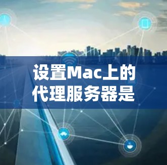 设置Mac上的代理服务器是一个重要的网络配置步骤，以下是详细的步骤指南