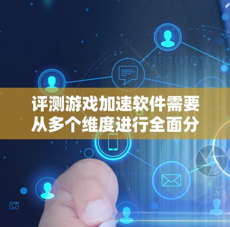 评测游戏加速软件需要从多个维度进行全面分析，以确保评估的准确性和全面性。以下是一个有条理的评测框架，帮助您全面了解该软件的性能和适用性