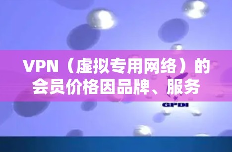 VPN（虚拟专用网络）的会员价格因品牌、服务类型、服务器数量以及是否支持多设备等因素而有所不同。以下是一些主要的VPN服务提供商及其价格范围，供你参考