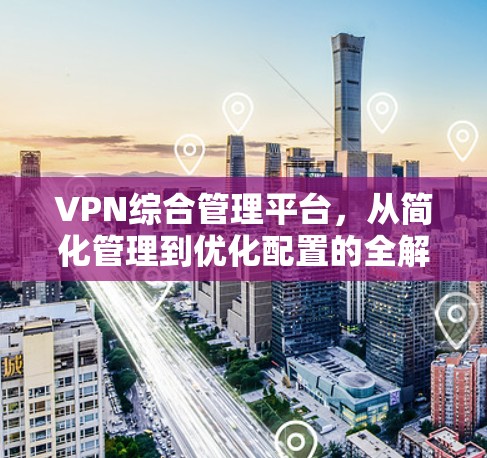 VPN综合管理平台，从简化管理到优化配置的全解析