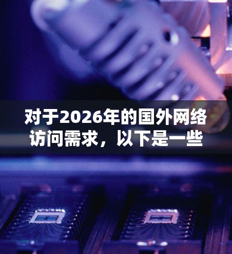 对于2026年的国外网络访问需求，以下是一些可能的解决方案和工具建议