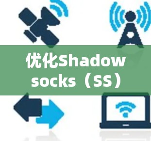 优化Shadowsocks（SS）网络设置可以帮助你更好地使用网络服务，同时避开网络限制。以下是一些详细的步骤和建议