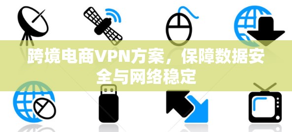 跨境电商VPN方案，保障数据安全与网络稳定
