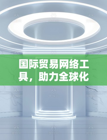 国际贸易网络工具，助力全球化通信与数据交互