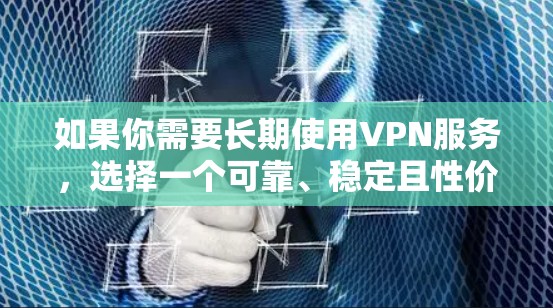 如果你需要长期使用VPN服务，选择一个可靠、稳定且性价比高的VPN提供商非常重要。以下是一些推荐的长期VPN服务方案