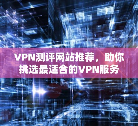 VPN测评网站推荐，助你挑选最适合的VPN服务
