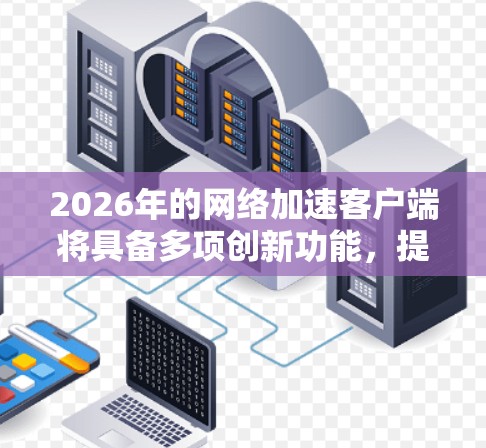 2026年的网络加速客户端将具备多项创新功能，提升用户体验。以下是对未来客户端可能发展的详细分析