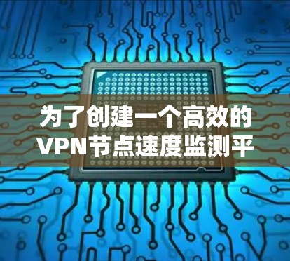 为了创建一个高效的VPN节点速度监测平台，可以按照以下步骤进行
