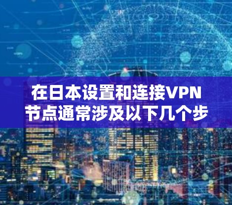 在日本设置和连接VPN节点通常涉及以下几个步骤