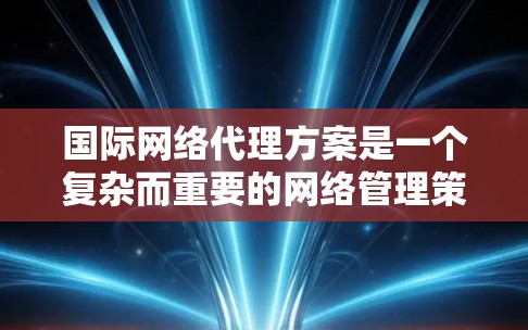 国际网络代理方案是一个复杂而重要的网络管理策略，旨在优化跨国或跨区域的网络流量，确保数据高效、安全地传输。以下是对国际网络代理方案的详细分析和总结