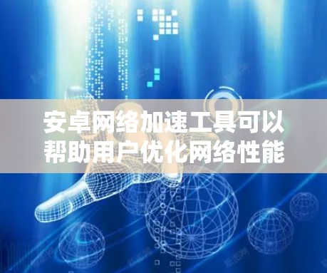 安卓网络加速工具可以帮助用户优化网络性能，提升下载和上传速度。以下是对常见工具的总结