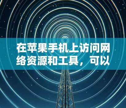 在苹果手机上访问网络资源和工具，可以按照以下几个步骤和工具进行操作