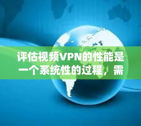 评估视频VPN的性能是一个系统性的过程，需要从多个维度进行全面分析。以下是对视频VPN性能评估的详细步骤和总结
