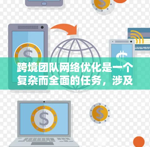 跨境团队网络优化是一个复杂而全面的任务，涉及多个方面的考虑和实施。以下是一个有条理的解决方案，旨在帮助跨境团队提升沟通效率、协作能力和整体工作效果