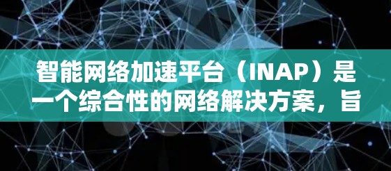 智能网络加速平台（INAP）是一个综合性的网络解决方案，旨在通过智能化的方式提升网络性能和安全性，适用于数据中心、云环境等复杂的网络场景。以下是对INAP的详细分析和总结