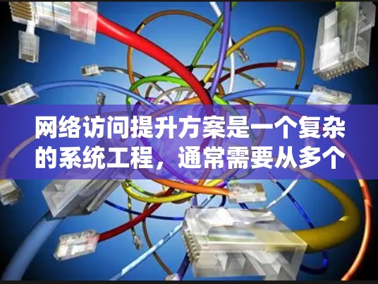 网络访问提升方案是一个复杂的系统工程，通常需要从多个维度进行分析和优化。以下是一个全面的网络访问提升方案，涵盖了硬件、网络配置、应用层优化、内容分发和用户行为等多个方面