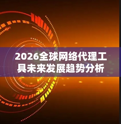 2026全球网络代理工具未来发展趋势分析