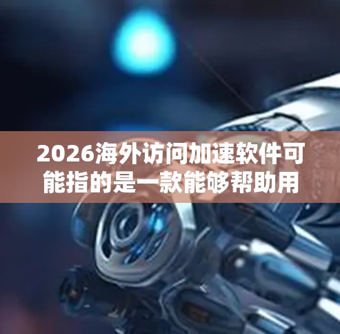 2026海外访问加速软件可能指的是一款能够帮助用户加速访问海外网站或服务的软件。以下是一些可能的解释和推荐，基于你提供的信息