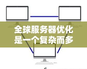 全球服务器优化是一个复杂而多维度的任务，涉及多个方面的策略和技术。以下是对全球服务器优化的详细分析和总结