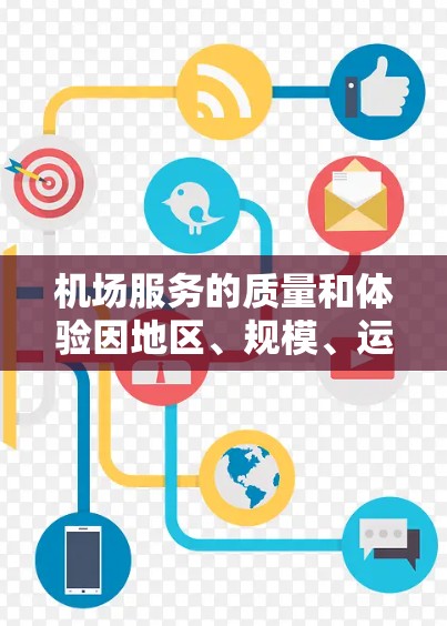 机场服务的质量和体验因地区、规模、运营商以及管理水平的不同而有所差异。以下是一些常见的机场服务比较维度和分析