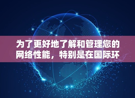 为了更好地了解和管理您的网络性能，特别是在国际环境下，以下是关于海外网络测速服务的详细指南