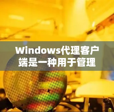 Windows代理客户端是一种用于管理网络流量的软件，作为中介介入数据传输，提供多种功能如加密和匿名化。以下是对Windows代理客户端的详细介绍