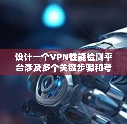 设计一个VPN性能检测平台涉及多个关键步骤和考虑因素，以下是一个有条理的设计总结