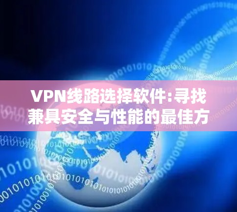 VPN线路选择软件:寻找兼具安全与性能的最佳方案