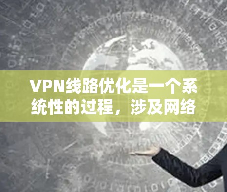 VPN线路优化是一个系统性的过程，涉及网络配置、服务器设置、协议选择以及性能调优等多个方面。以下是一个从基础到高级的VPN线路优化教程，帮助你实现高效、稳定的VPN连接