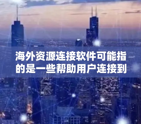 海外资源连接软件可能指的是一些帮助用户连接到国外资源、进行跨国数据传输或管理的软件。以下是一些可能相关的软件和工具