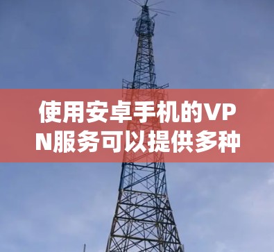 使用安卓手机的VPN服务可以提供多种功能，如隐私保护、绕过网络限制等。以下是使用安卓VPN的分步指南