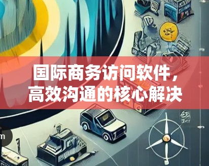 国际商务访问软件，高效沟通的核心解决方案