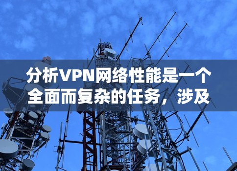 分析VPN网络性能是一个全面而复杂的任务，涉及多个方面的考量。以下是对VPN网络性能的系统分析和建议