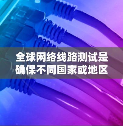 全球网络线路测试是确保不同国家或地区之间网络连接稳定、可靠的重要过程。以下是分步解决方案